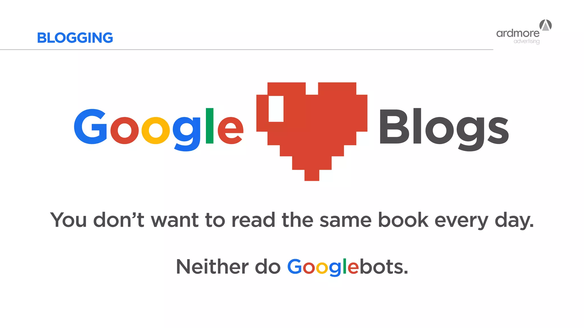 Google
BLOGGING
Blogs
You don’t want to read the same book every day.
Neither do Googlebots.
 
