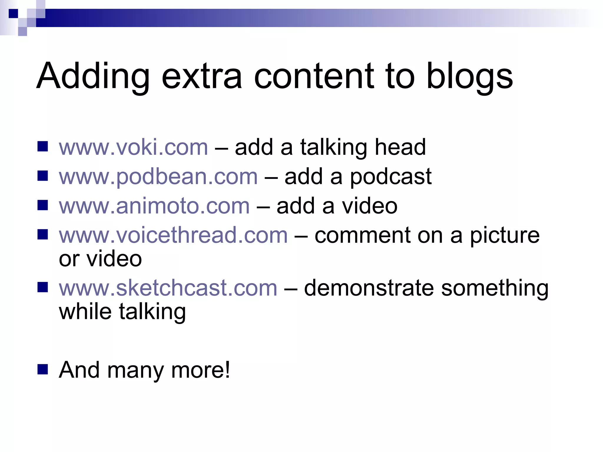 Adding extra content to blogs www.voki.com  – add a talking head www.podbean.com  – add a podcast www.animoto.com  – add a video www.voicethread.com  – comment on a picture or video www.sketchcast.com  – demonstrate something while talking And many more!  
