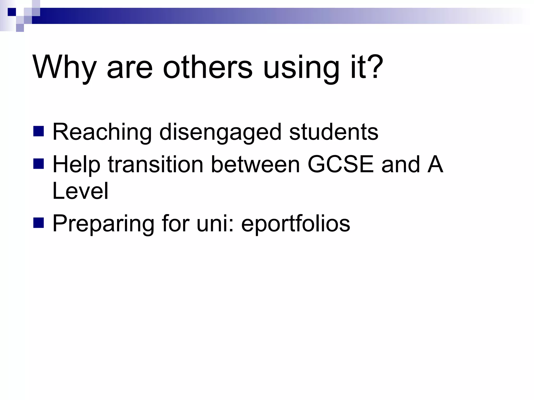 Why are others using it? Reaching disengaged students Help transition between GCSE and A Level Preparing for uni: eportfolios 