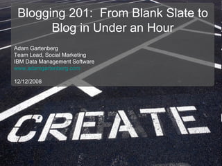 Blogging 201:  From Blank Slate to Blog in Under an Hour Adam Gartenberg Team Lead, Social Marketing IBM Data Management Software www.adamgartenberg.com 12/12/2008 