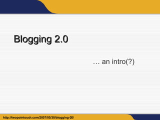 Blogging 2.0 … an intro(?) http://twopointouch.com/2007/05/30/blogging-20/ 
