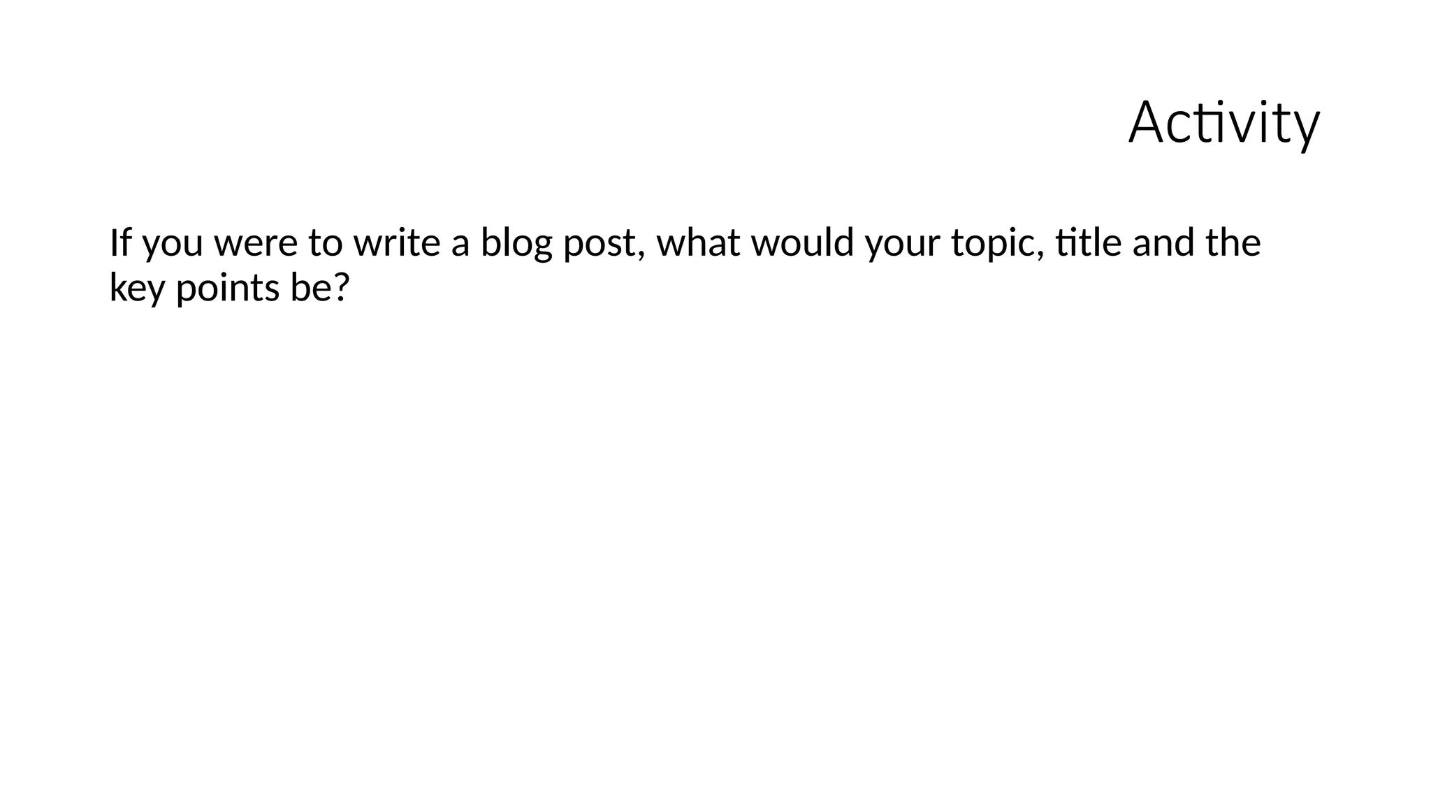 Activity
If you were to write a blog post, what would your topic, title and the
key points be?
 