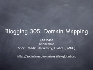 Blogging 305: Domain Mapping
                   Lee Aase
                  Chancellor
    Social Media University, Global (SMUG)

   http://social-media-university-global.org
 
