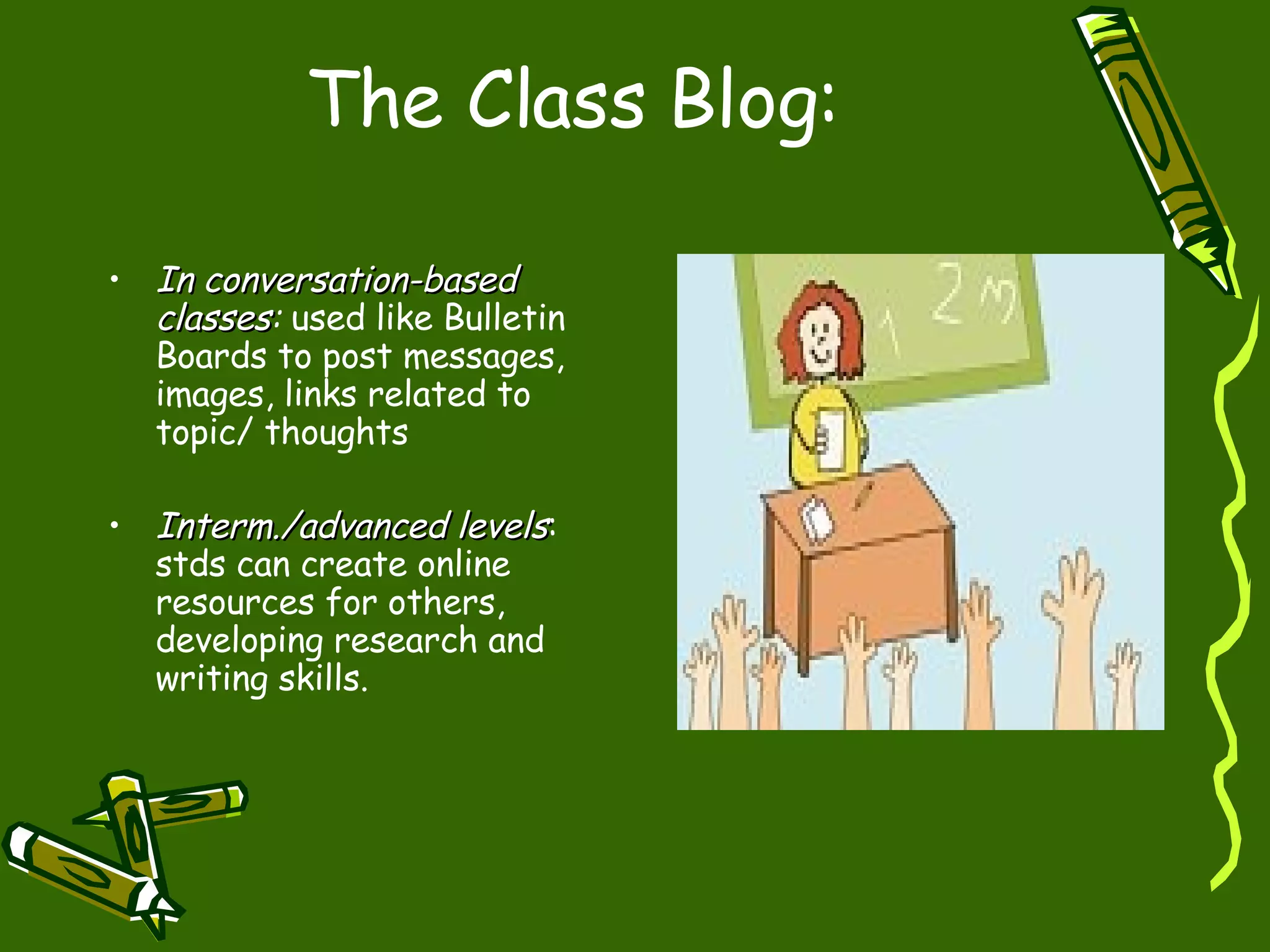 The Class Blog : In conversation-based classes :  used like Bulletin Boards to post messages, images, links related to topic/ thoughts  Interm./advanced levels : stds can create online resources for others, developing research and writing skills. 
