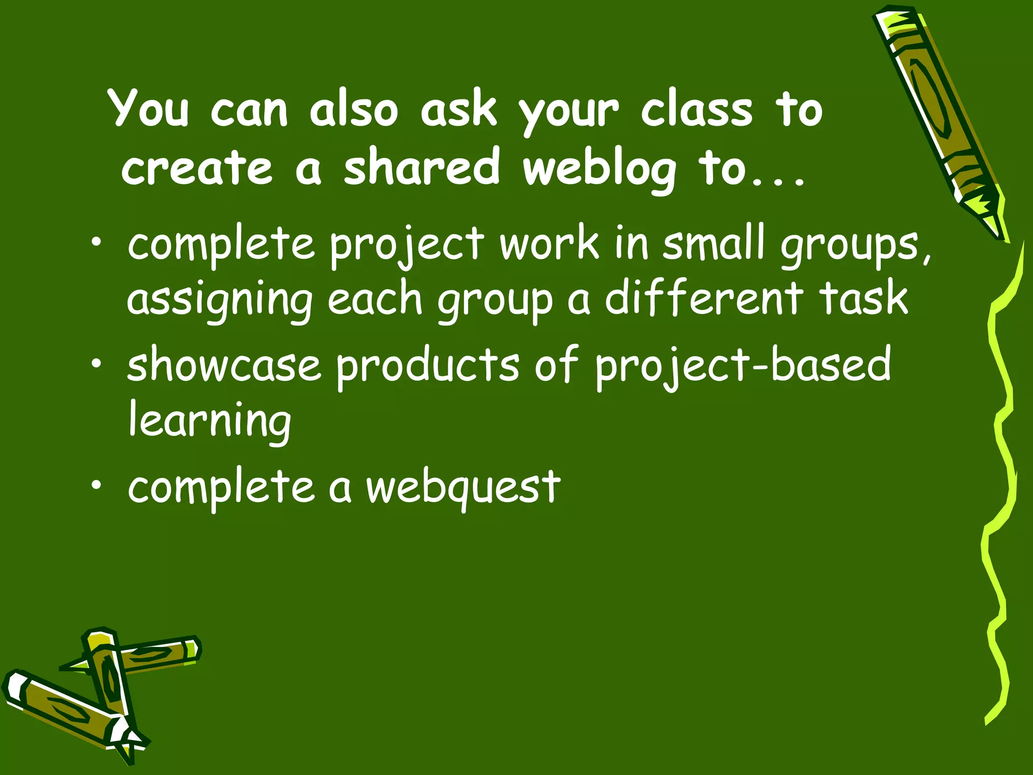 You can also ask your class to create a shared weblog to... complete project work in small groups, assigning each group a different task  showcase products of project-based learning  complete a webquest  
