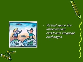 Virtual space for international classroom language exchanges. 