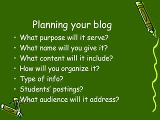 Planning your blog What purpose will it serve? What name will you give it? What content will it include? How will you organize it? Type of info? Students’ postings? What audience will it address? 