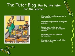The Tutor Blog : Run by the tutor for the learner Gives daily reading practice to the learners Promotes exploration of English websites Encourages online verbal exchange by use of comment buttons Provides class or syllabus information Serves as a resource of links for self-study 