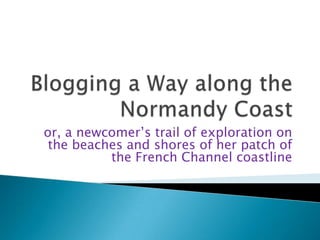 or, a newcomer’s trail of exploration on
 the beaches and shores of her patch of
          the French Channel coastline
 