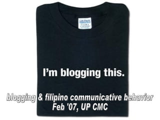 Blogging and Filipino Communicative Behavior blogging & filipino communicative behavior Feb '07, UP CMC 