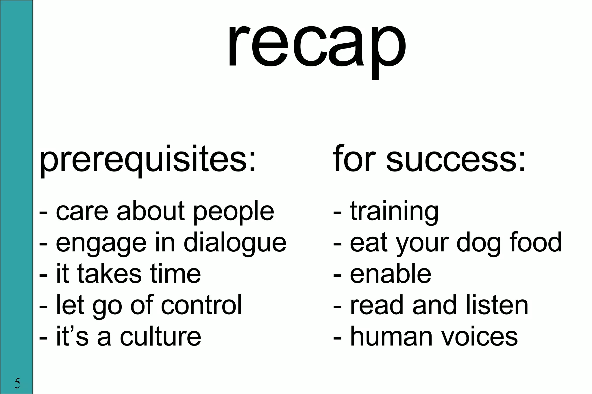 recap prerequisites: - care about people - engage in dialogue - it takes time - let go of control - it’s a culture for success: - training - eat your dog food - enable - read and listen - human voices