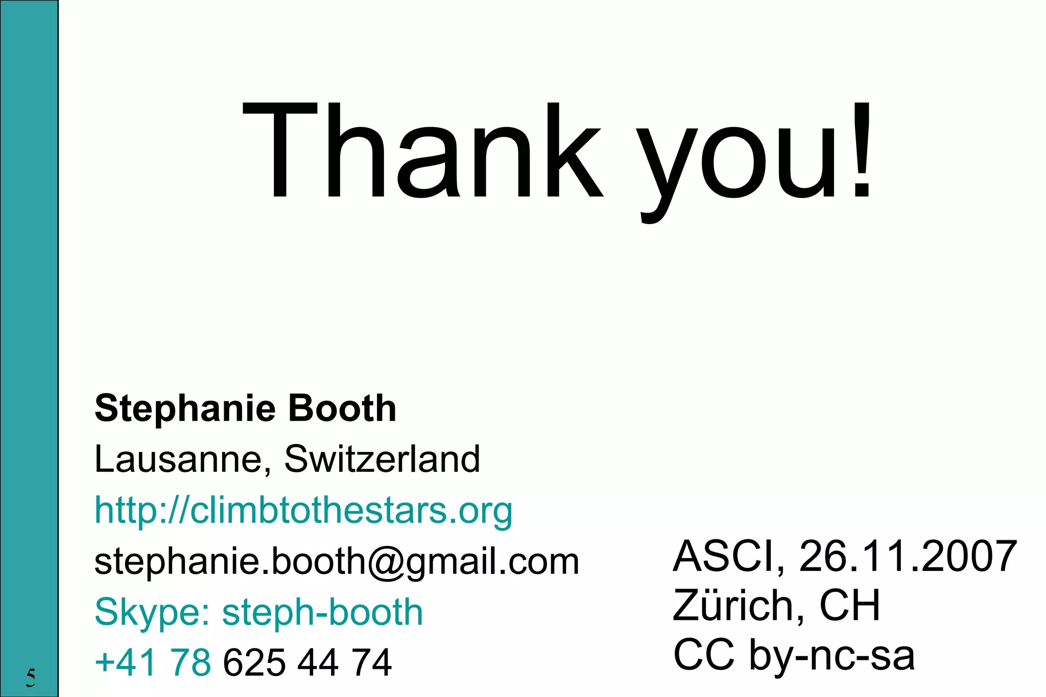 Thank you! Stephanie Booth Lausanne, Switzerland http://climbtothestars.org [email_address] Skype: steph-booth +41 78  625 44 74 ASCI, 26.11.2007 Zürich, CH CC by-nc-sa 