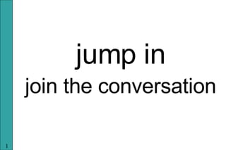 <ul><li>jump in </li></ul><ul><li>join the conversation </li></ul>