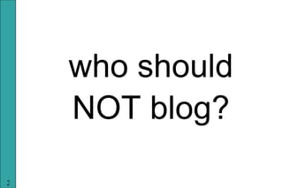 <ul><li>who should </li></ul><ul><li>NOT blog? </li></ul>