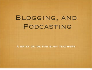 Blogging, and
 Podcasting

A brief guide for busy teachers




                                  1