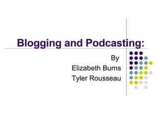 Blogging and Podcasting: By  Elizabeth Burns Tyler Rousseau 