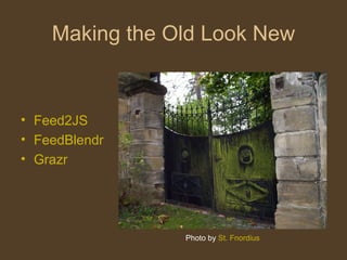 Making the Old Look New <ul><li>Feed2JS </li></ul><ul><li>FeedBlendr </li></ul><ul><li>Grazr </li></ul>Photo by  St.  Fnor...