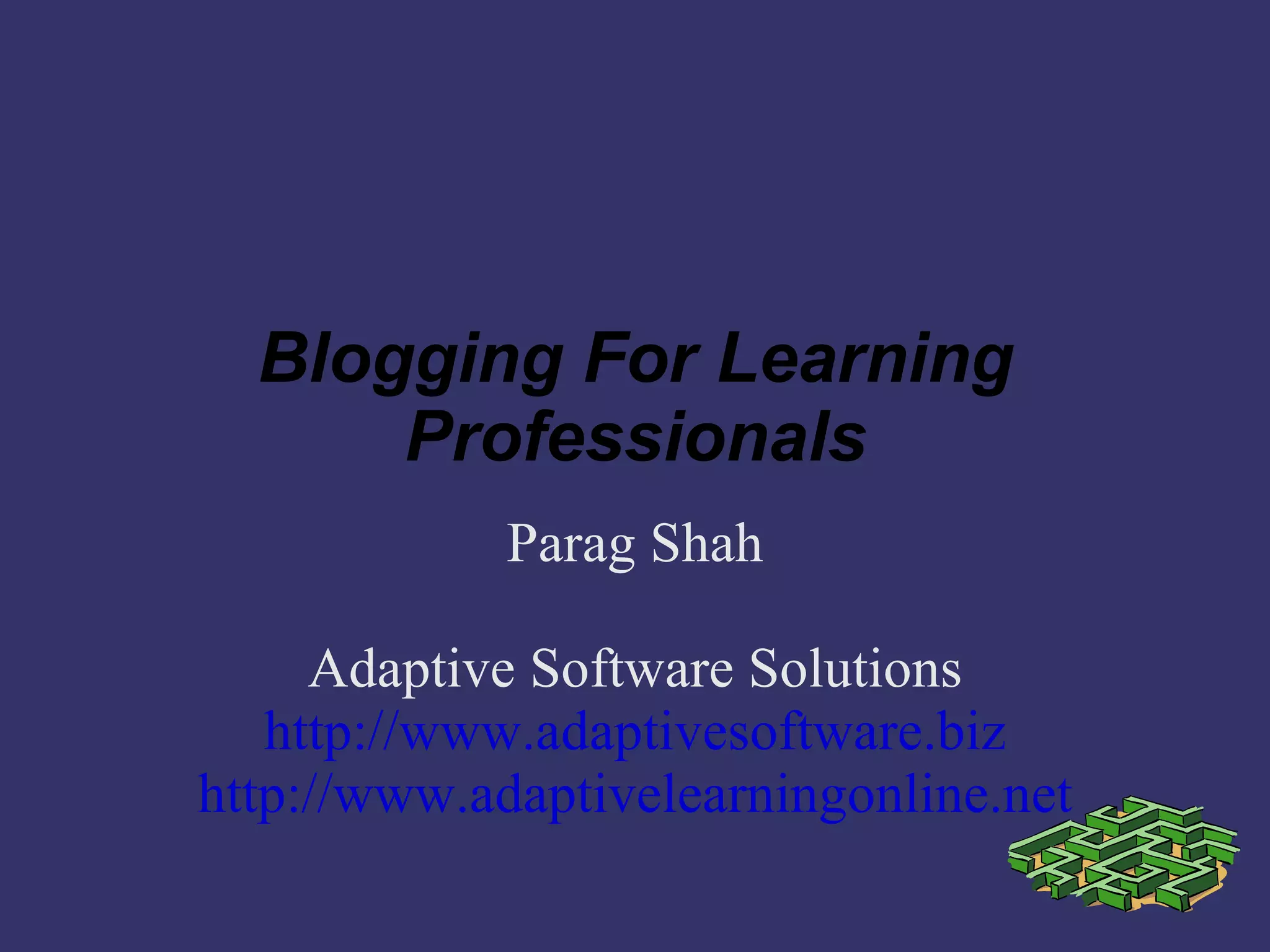 Blogging For Learning Professionals Parag Shah Adaptive Software Solutions http://www.adaptivesoftware.biz http://www.adaptivelearningonline.net 