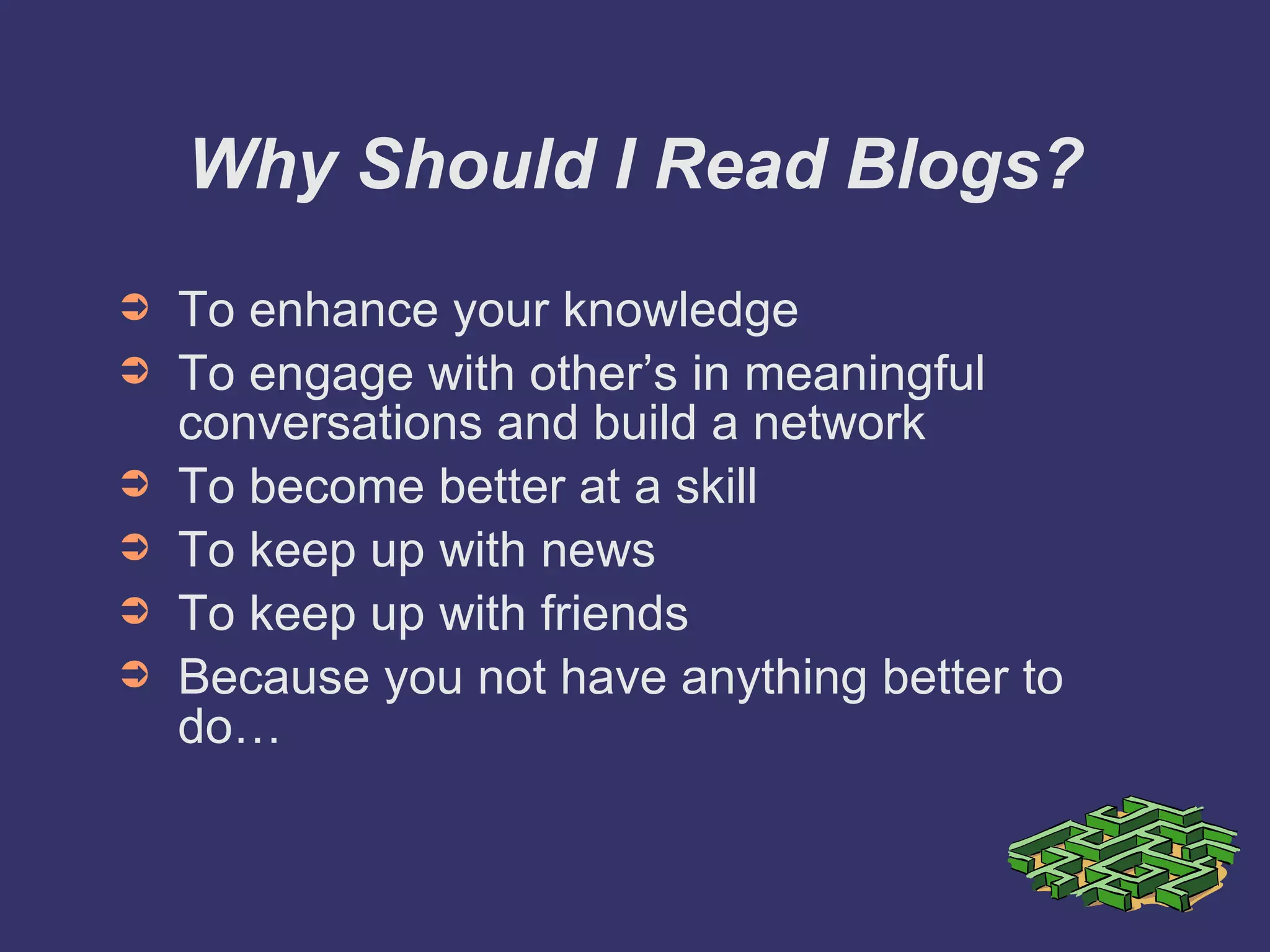 Why Should I Read Blogs? To enhance your knowledge To engage with other’s in meaningful conversations and build a network To become better at a skill To keep up with news To keep up with friends Because you not have anything better to do… 