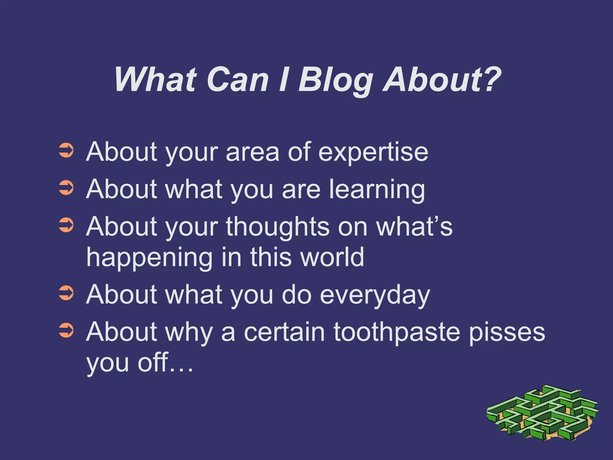 What Can I Blog About? About your area of expertise About what you are learning About your thoughts on what’s happening in this world About what you do everyday About why a certain toothpaste pisses you off… 