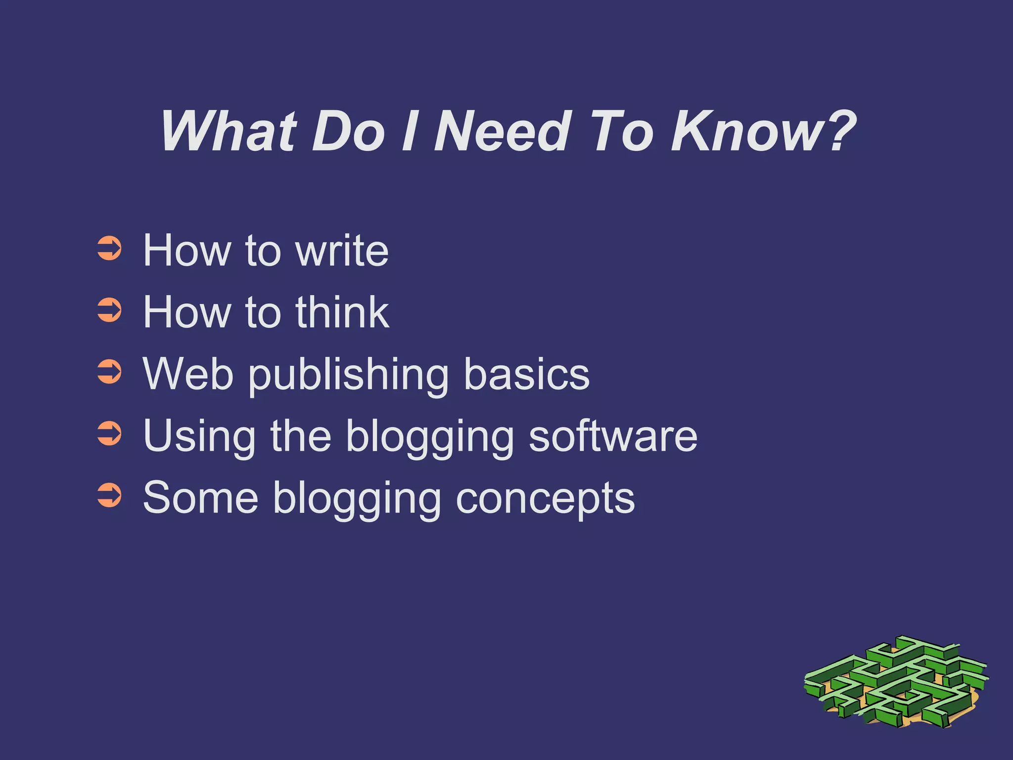 What Do I Need To Know? How to write How to think Web publishing basics Using the blogging software Some blogging concepts 