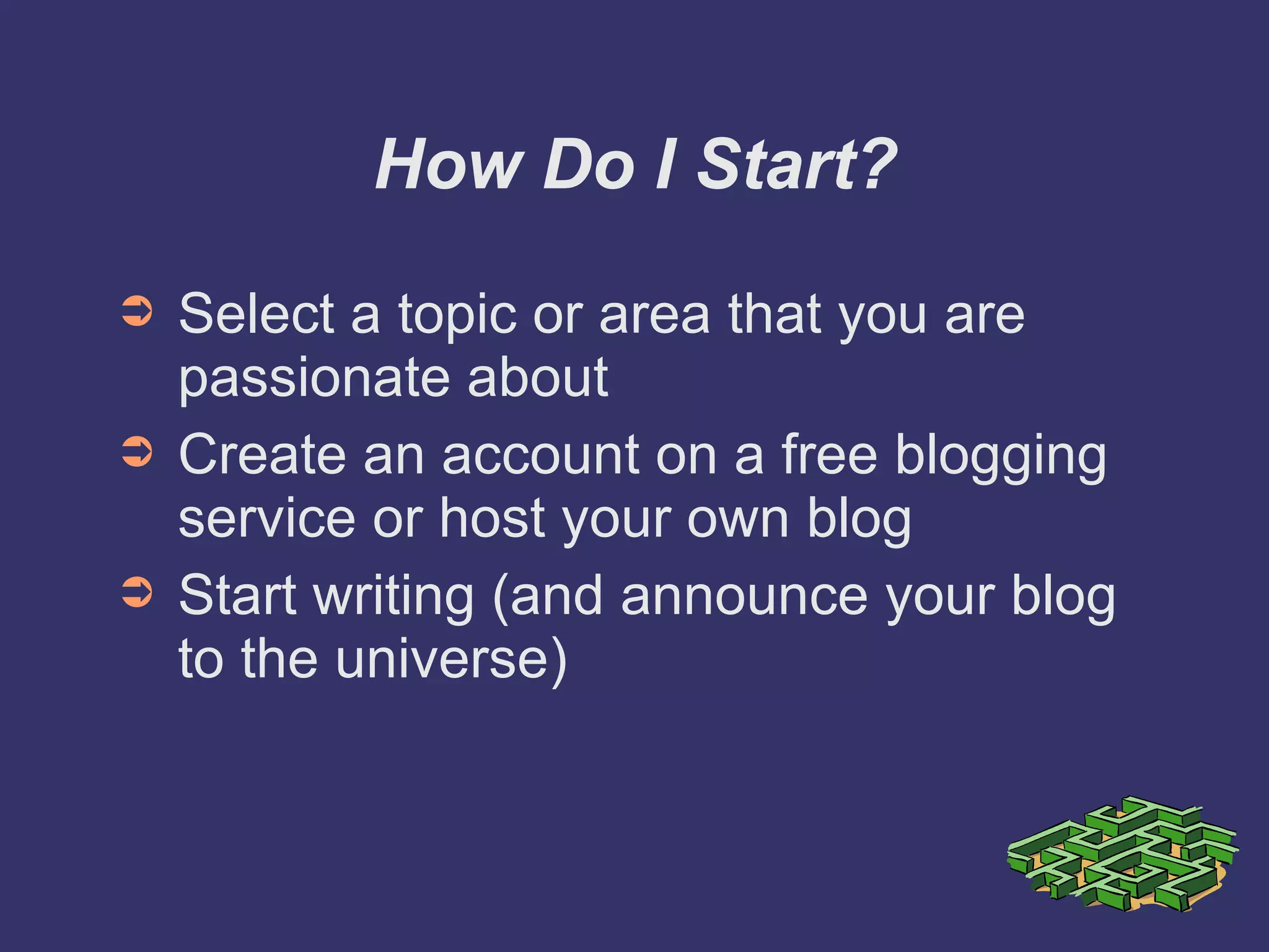How Do I Start? Select a topic or area that you are passionate about Create an account on a free blogging service or host your own blog Start writing (and announce your blog to the universe) 