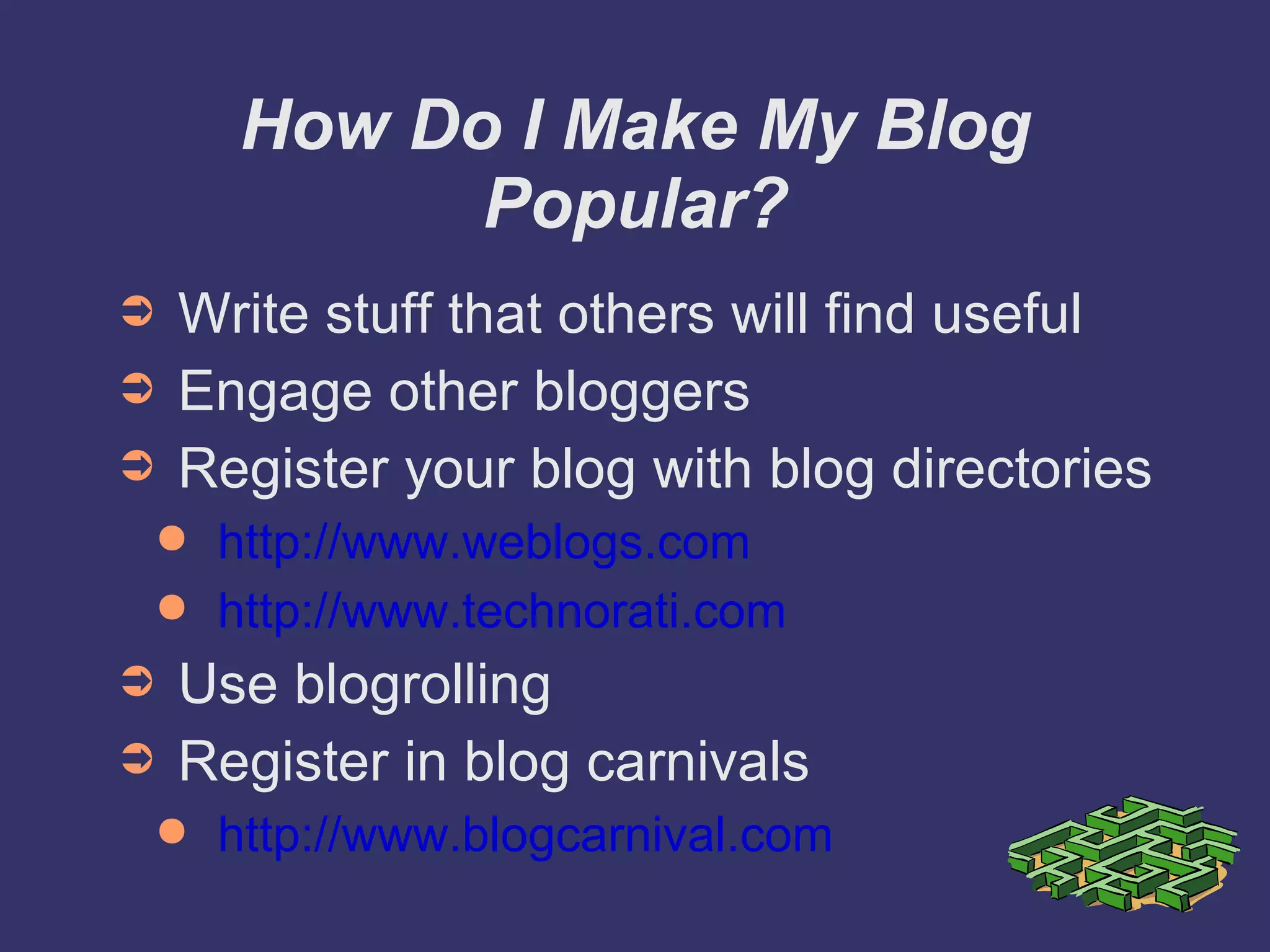 How Do I Make My Blog Popular? Write stuff that others will find useful Engage other bloggers Register your blog with blog directories http://www.weblogs.com http://www.technorati.com Use blogrolling Register in blog carnivals http://www.blogcarnival.com 