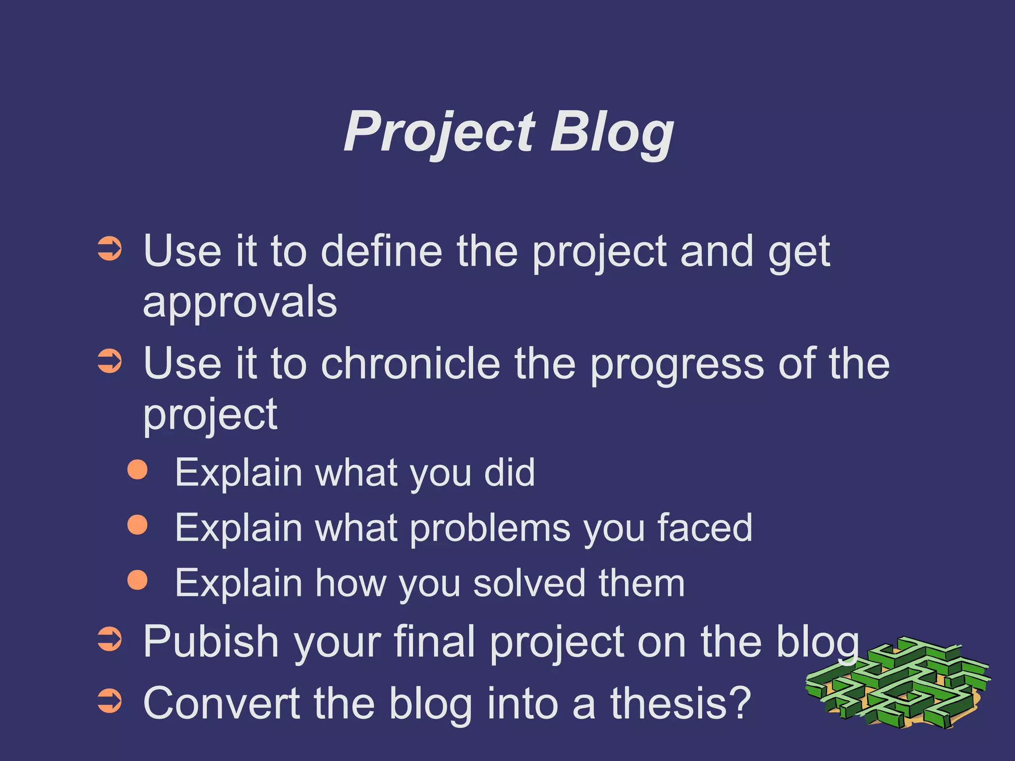 Project Blog Use it to define the project and get approvals Use it to chronicle the progress of the project Explain what you did Explain what problems you faced Explain how you solved them Pubish your final project on the blog Convert the blog into a thesis? 