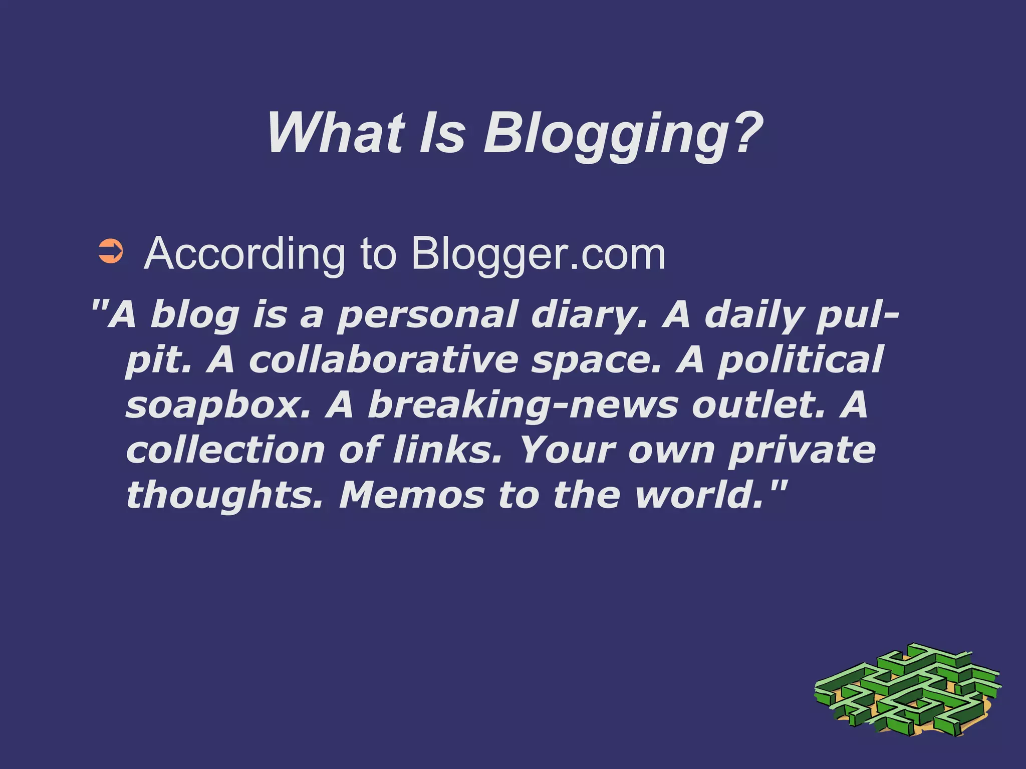 What Is Blogging? According to Blogger.com &quot;A blog is a personal diary. A daily pulpit. A collaborative space. A political soapbox. A breaking-news outlet. A collection of links. Your own private thoughts. Memos to the world.&quot;  