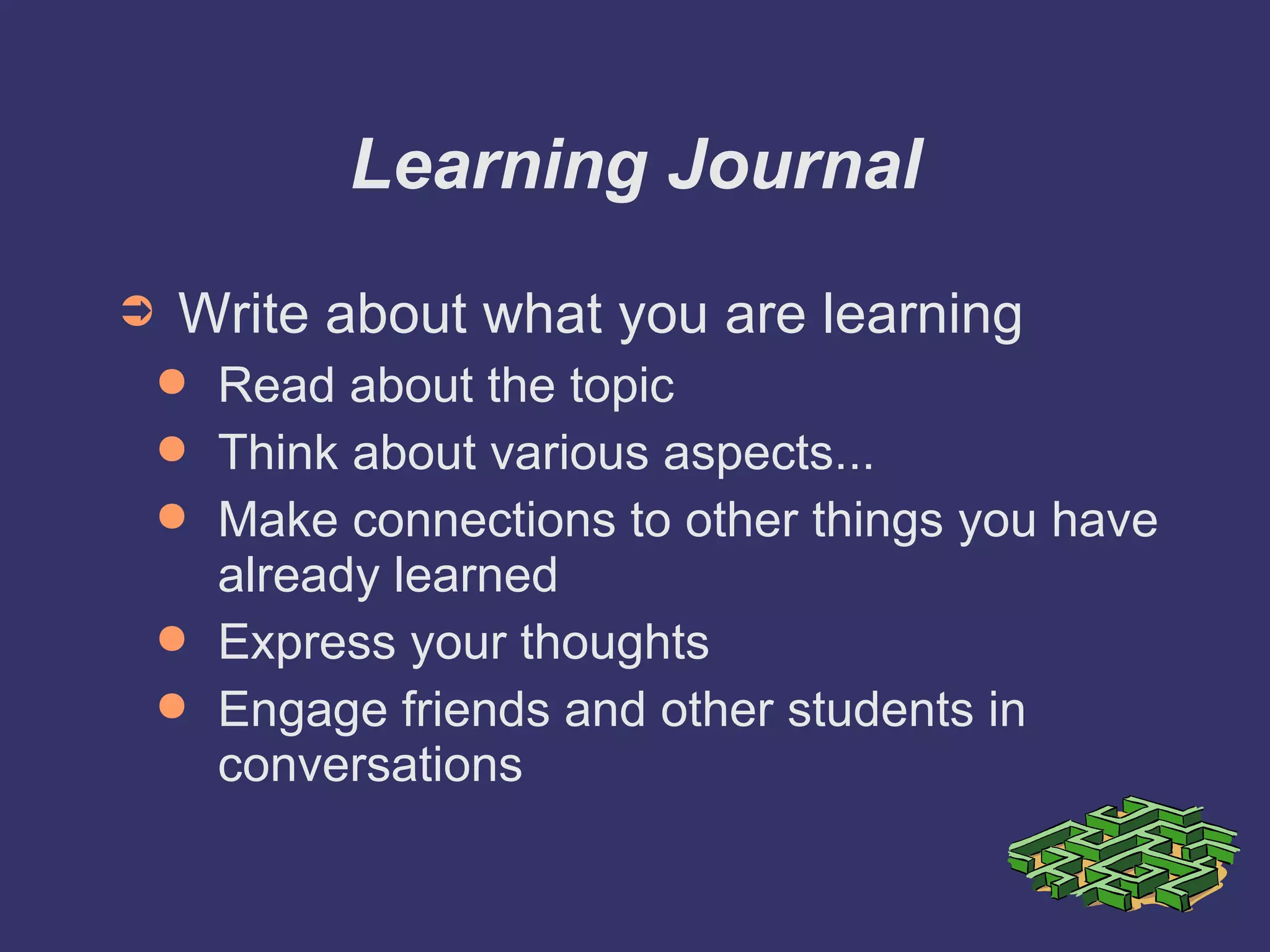 Learning Journal Write about what you are learning Read about the topic Think about various aspects... Make connections to other things you have already learned Express your thoughts Engage friends and other students in conversations 