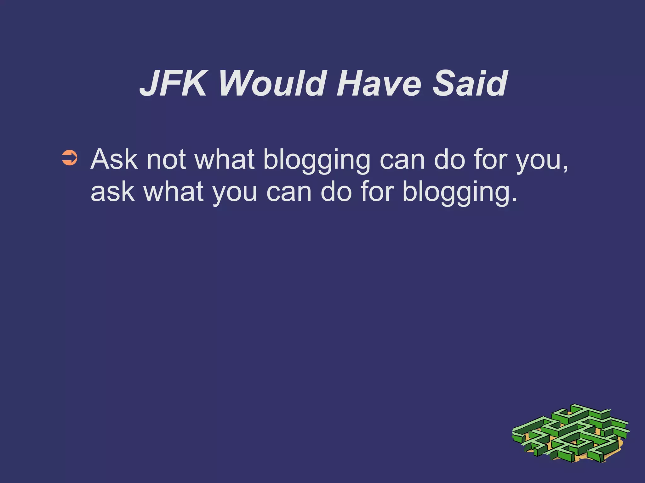 JFK Would Have Said Ask not what blogging can do for you, ask what you can do for blogging. 