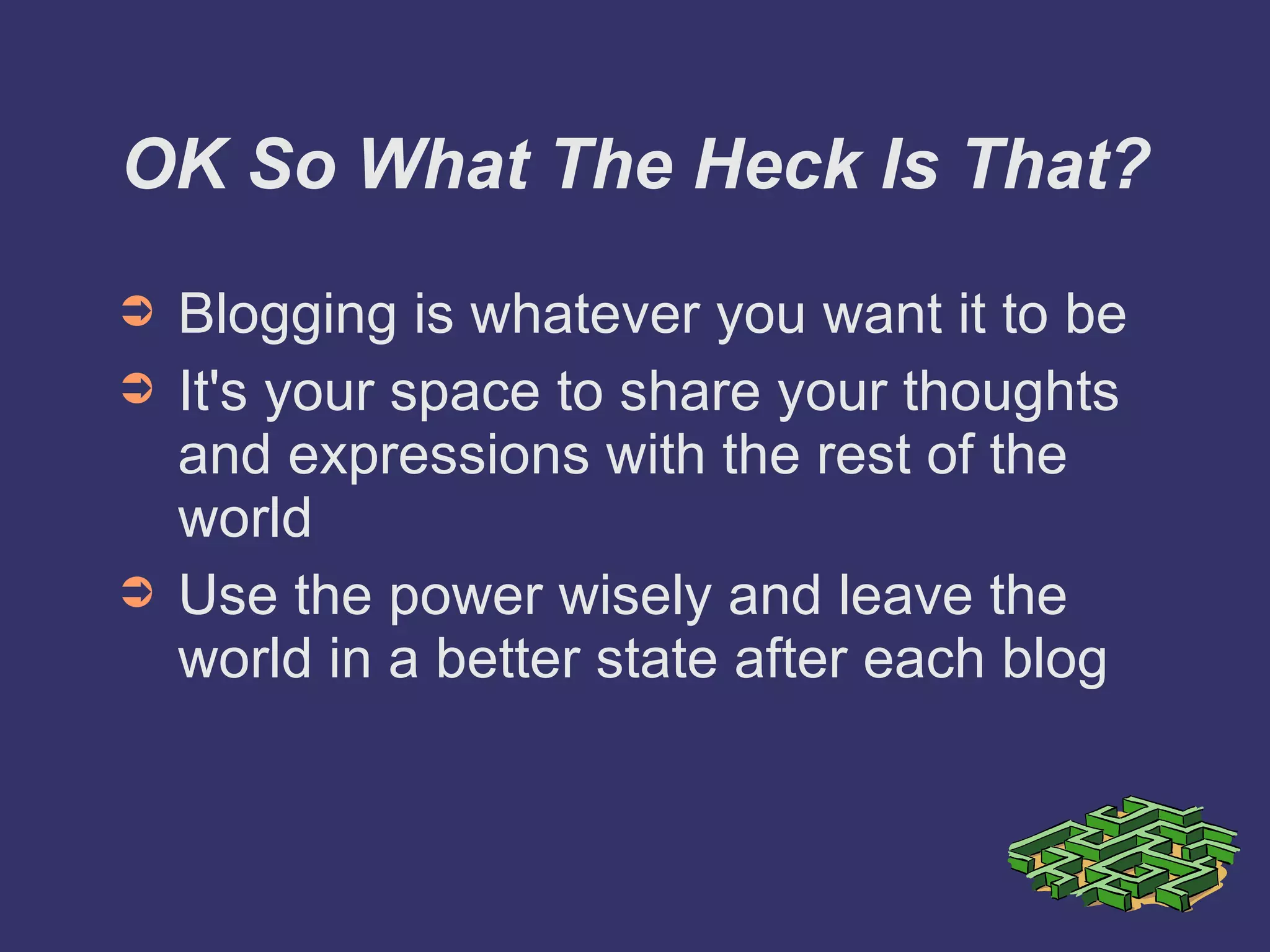 OK So What The Heck Is That? Blogging is whatever you want it to be It's your space to share your thoughts and expressions with the rest of the world Use the power wisely and leave the world in a better state after each blog 