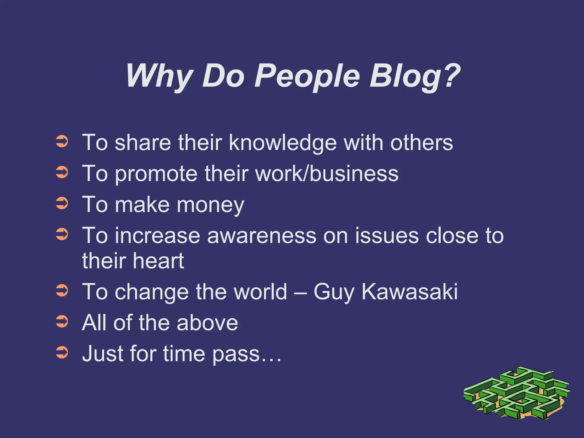 Why Do People Blog? To share their knowledge with others To promote their work/business To make money To increase awareness on issues close to their heart To change the world – Guy Kawasaki All of the above Just for time pass… 