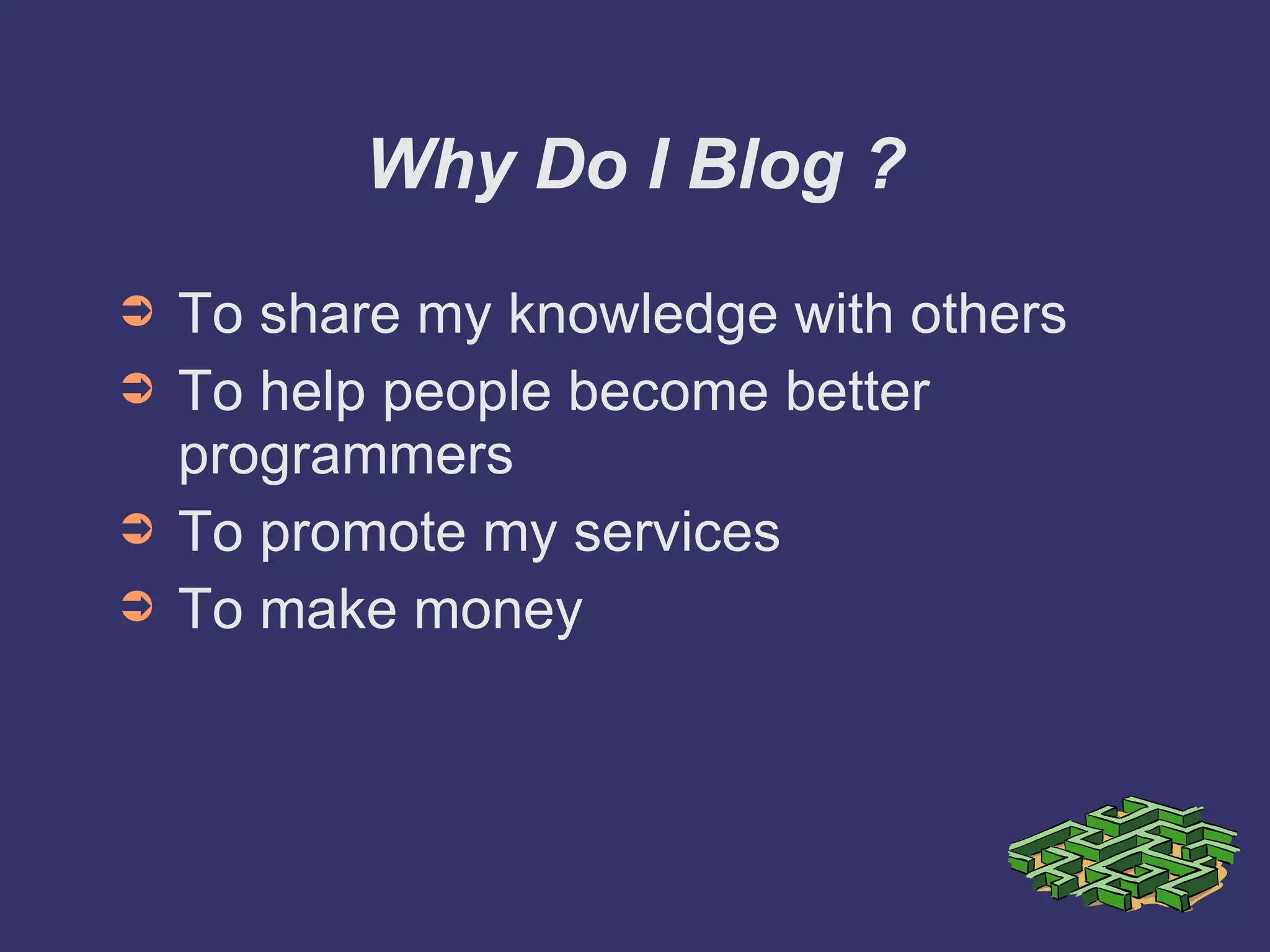 Why Do I Blog ? To share my knowledge with others To help people become better programmers To promote my services To make money 