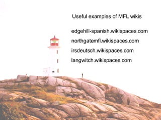 Useful examples of MFL wikis edgehill-spanish.wikispaces.com northgatemfl.wikispaces.com irsdeutsch.wikispaces.com langwitch.wikispaces.com 