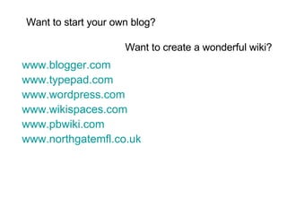 Want to start your own blog? www. blogger .com www. typepad .com www. wordpress .com www.wikispaces.com www.pbwiki.com www.northgatemfl.co.uk Want to create a wonderful wiki? 