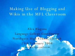Making Use of Blogging and Wikis in the MFL Classroom Alex Blagona Language College Coordinator Northgate High School, Ipswich 25th February 2008 www.northgatemfl.co.uk 