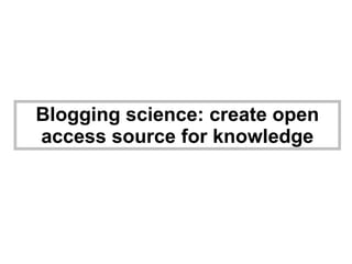 Blogging science: create open access source for knowledge 