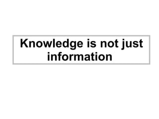 Knowledge is not just information   