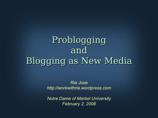 Problogging and Blogging as New Media Ria Jose http://workwithria.wordpress.com Notre Dame of Marbel University February 2, 2008 