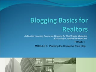 A Blended Learning Course on Blogging for Real Estate Marketing Exclusively for MUNREB Members PHASE 1  MODULE 3:  Planning the Content of Your Blog 