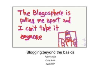 Blogging:beyond the basics Kathryn Paul Chris Smith April 2007 