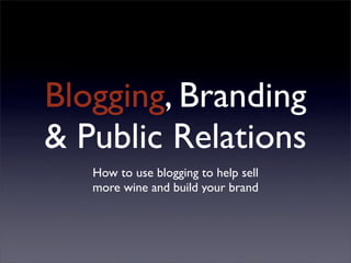 Blogging, Branding
& Public Relations
   How to use blogging to help sell
   more wine and build your brand