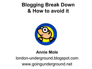 Blogging Break Down & How to avoid it Annie Mole london-underground.blogspot.com www.goingunderground.net 