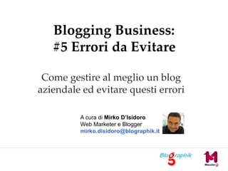 Blogging Business:
   #5 Errori da Evitare

 Come gestire al meglio un blog
aziendale ed evitare questi errori

         A cura di Mirko D’Isidoro
         Web Marketer e Blogger
         mirko.disidoro@blographik.it
 