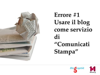 Errore #1
Usare il blog
come servizio
di
“Comunicati
Stampa”
 
