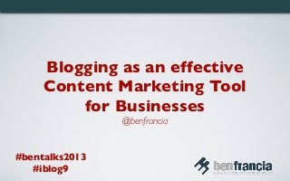 Blogging as an effective
Content Marketing Tool
for Businesses
@benfrancia
#bentalks2013
#iblog9
 