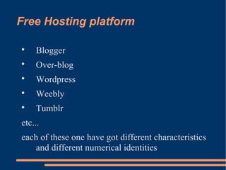 Free Hosting platform


    Blogger

    Over-blog

    Wordpress

    Weebly

    Tumblr
etc...
each of these one have got different characteristics
    and different numerical identities
 