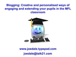 Blogging: Creative and personalised ways of engaging and extending your pupils in the MFL classroom www.joedale.typepad.com [email_address] 