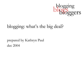 blogging: what’s the big deal? prepared by Kathryn Paul dec 2004 blogging bloggers blogs 